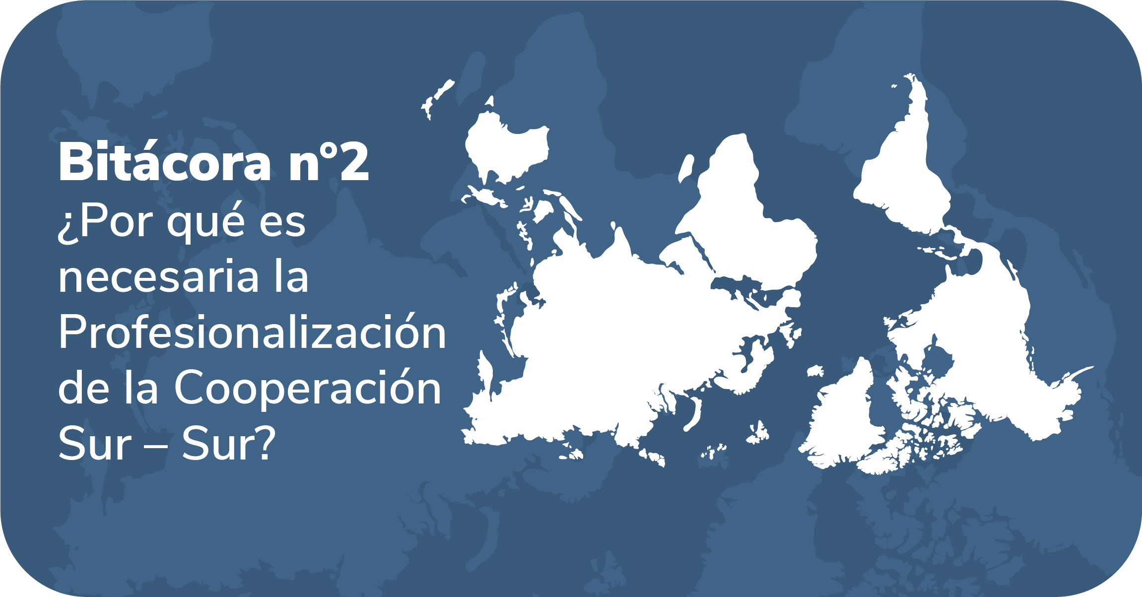 Bit&aacute;cora 2 &iquest;Por qu&eacute; es necesaria la Profesionalizaci&oacute;n de la Cooperaci&oacute;n Sur &ndash; Sur?